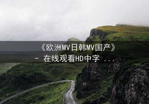 《欧洲MV日韩MV国产》- 在线观看HD中字 - 一场跨越文化的视觉盛宴,你敢揭开真相吗?