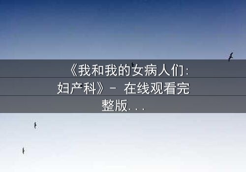 《我和我的女病人们:妇产科》- 在线观看完整版 - 揭开医患禁忌与救赎的隐秘篇章