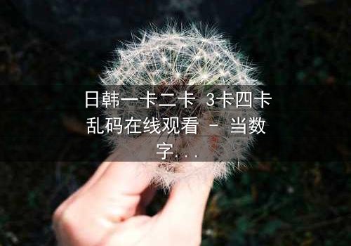 日韩一卡二卡 3卡四卡乱码在线观看 - 当数字迷雾笼罩,谁能揭开真相的密码?