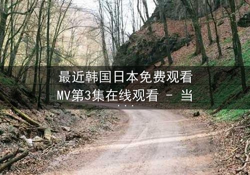 最近韩国日本免费观看MV第3集在线观看 - 当爱情跨越国界,真相却撕裂一切