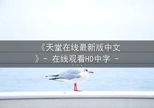 《天堂在线最新版中文》- 在线观看HD中字 - 免费1080P超清完整无删第3集