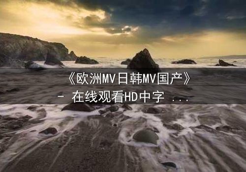 《欧洲MV日韩MV国产》- 在线观看HD中字 - 一场跨越文化的视觉风暴