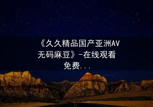 《久久精品国产亚洲AV无码麻豆》-在线观看免费 - 第7集HD中字