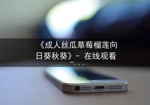 《成人丝瓜草莓榴莲向日葵秋葵》- 在线观看 - 一场禁忌之恋的终极抉择