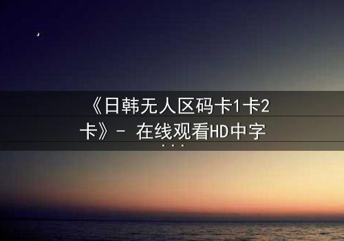 《日韩无人区码卡1卡2卡》- 在线观看HD中字 - 当代码成为生存的唯一筹码
