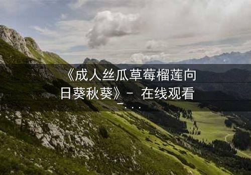 《成人丝瓜草莓榴莲向日葵秋葵》- 在线观看 - 当禁忌之恋遇上致命诱惑