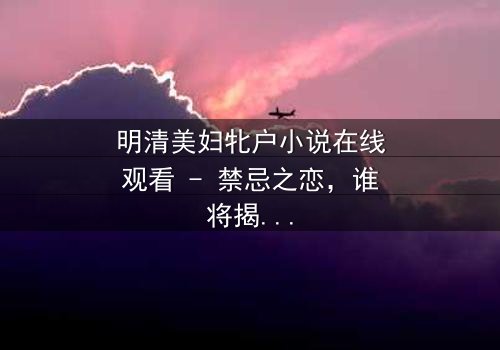 明清美妇牝户小说在线观看 - 禁忌之恋,谁将揭开闺阁秘辛?