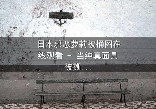 日本邪恶萝莉被捅图在线观看 - 当纯真面具被撕裂,真相令人窒息