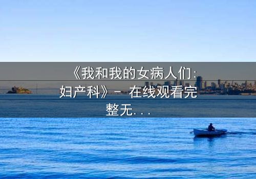 《我和我的女病人们:妇产科》- 在线观看完整无删 - 揭开医患禁忌背后的真相