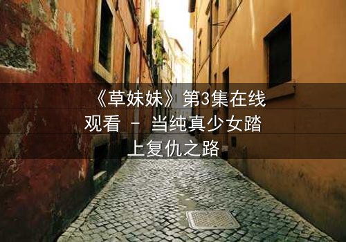 《草妹妹》第3集在线观看 - 当纯真少女踏上复仇之路