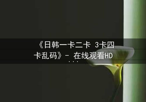《日韩一卡二卡 3卡四卡乱码》- 在线观看HD中字完整无删 - 当乱码揭开命运的密码