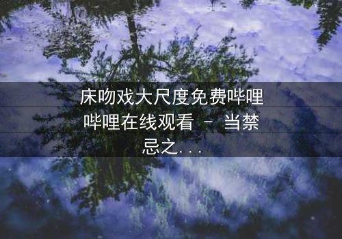 床吻戏大尺度免费哔哩哔哩在线观看 - 当禁忌之恋在深夜爆发,谁将揭开真相?