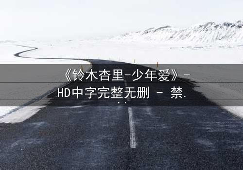 《铃木杏里-少年爱》-HD中字完整无删 - 禁忌之恋的隐秘真相