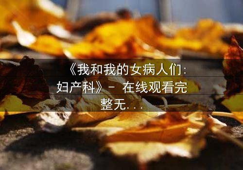 《我和我的女病人们:妇产科》- 在线观看完整无删 - 当生命与秘密在产房交织