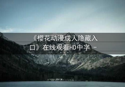 《樱花动漫成人隐藏入口》在线观看HD中字 - 揭开隐藏的成人动漫世界,你敢点开吗?