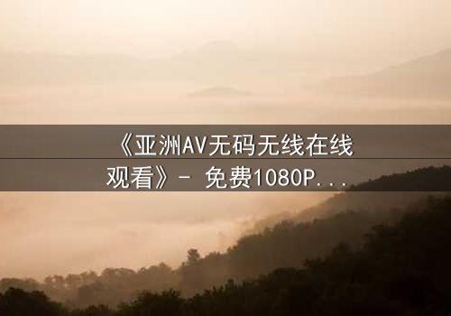 《亚洲AV无码无线在线观看》- 免费1080P超清 - 完整无删第3集