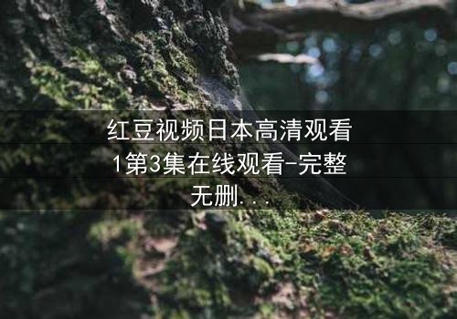 红豆视频日本高清观看1第3集在线观看-完整无删 - 揭开隐藏的真相,你敢直面吗?