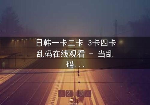 日韩一卡二卡 3卡四卡乱码在线观看 - 当乱码解锁,隐藏的真相将颠覆一切!