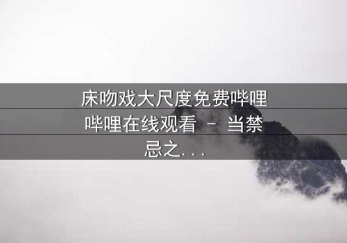 床吻戏大尺度免费哔哩哔哩在线观看 - 当禁忌之恋遇上深夜的背叛