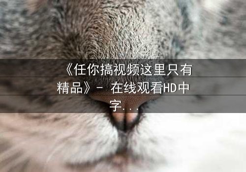 《任你搞视频这里只有精品》- 在线观看HD中字 - 当欲望与真相碰撞,谁能全身而退?