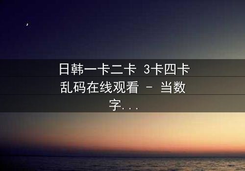 日韩一卡二卡 3卡四卡乱码在线观看 - 当数字迷雾笼罩,谁能揭开真相?