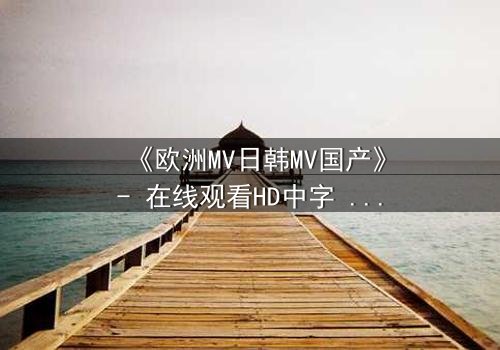 《欧洲MV日韩MV国产》- 在线观看HD中字 - 一场跨越文化的视觉风暴