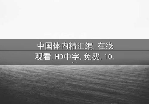 《中国体内精汇编》- 在线观看、HD中字 - 免费、1080P超清