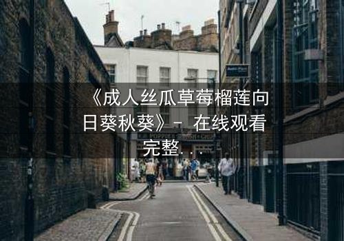 《成人丝瓜草莓榴莲向日葵秋葵》- 在线观看完整无删 - 当欲望与禁忌交织,谁将主宰命运?