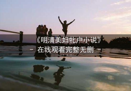 《明清美妇牝户小说》- 在线观看完整无删 - 揭开深闺秘闻的惊心真相