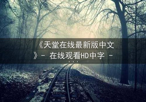 《天堂在线最新版中文》- 在线观看HD中字 - 免费1080P超清完整无删第3集