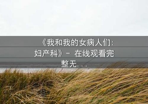 《我和我的女病人们:妇产科》- 在线观看完整无删 - 揭开医患禁忌背后的秘密