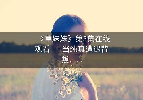 《草妹妹》第3集在线观看 - 当纯真遭遇背叛,她如何逆袭?