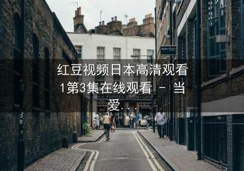 红豆视频日本高清观看1第3集在线观看 - 当爱情与背叛交织,谁能守住最后的秘密?