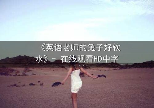 《英语老师的兔子好软水》- 在线观看HD中字 - 当温柔面具下藏着致命秘密