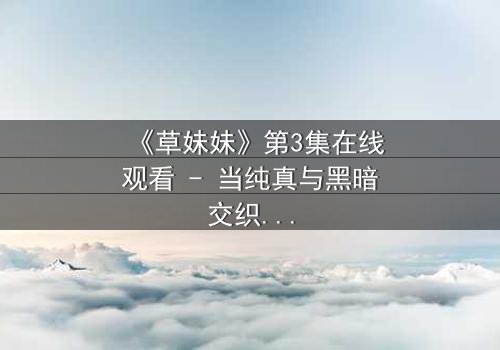 《草妹妹》第3集在线观看 - 当纯真与黑暗交织,她如何守住最后的光明?