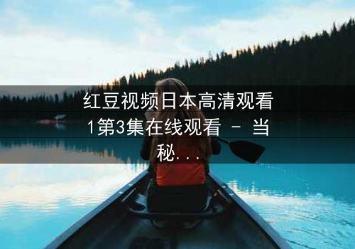 红豆视频日本高清观看1第3集在线观看 - 当秘密揭开,谁将付出生命的代价?