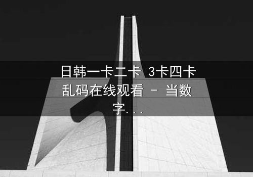 日韩一卡二卡 3卡四卡乱码在线观看 - 当数字乱码揭开人性深渊