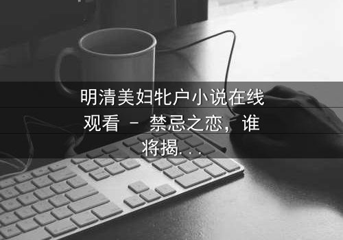明清美妇牝户小说在线观看 - 禁忌之恋,谁将揭开真相?