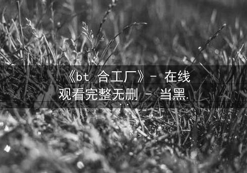 《bt 合工厂》- 在线观看完整无删 - 当黑暗交易遇上致命背叛