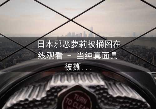 日本邪恶萝莉被捅图在线观看 - 当纯真面具被撕裂,黑暗真相浮出水面