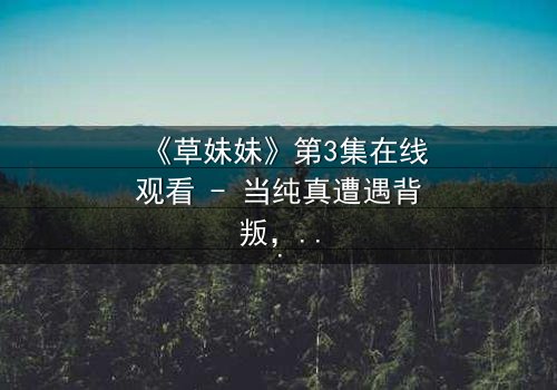 《草妹妹》第3集在线观看 - 当纯真遭遇背叛,她如何绝地反击?