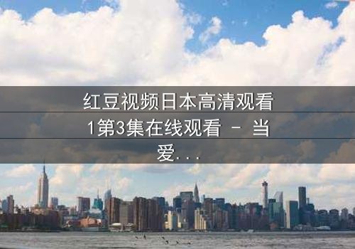 红豆视频日本高清观看1第3集在线观看 - 当爱情与背叛交织,谁才是真正的赢家?