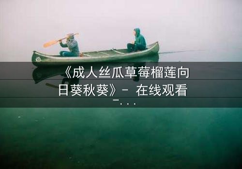 《成人丝瓜草莓榴莲向日葵秋葵》- 在线观看 - 当禁忌之恋遇上致命诱惑