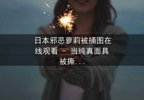 日本邪恶萝莉被捅图在线观看 - 当纯真面具被撕裂,黑暗真相浮出水面