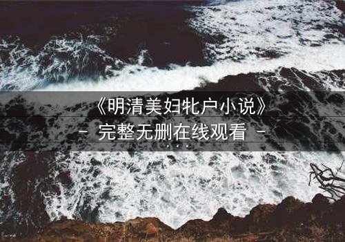 《明清美妇牝户小说》- 完整无删在线观看 - 揭开深闺秘史的面纱