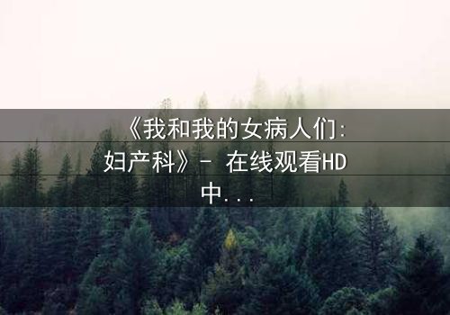 《我和我的女病人们:妇产科》- 在线观看HD中字 - 揭开医患禁忌背后的生死抉择