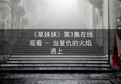 《草妹妹》第3集在线观看 - 当复仇的火焰遇上禁忌的爱恋