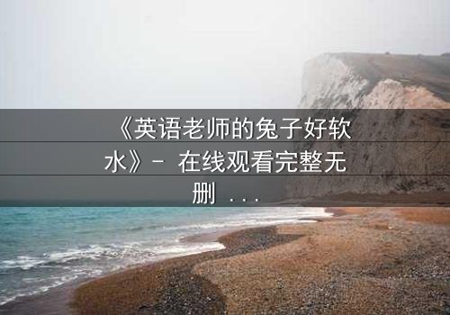 《英语老师的兔子好软水》- 在线观看完整无删 - 当温柔面具撕裂,谁在暗处哭泣?