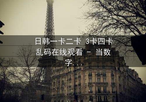 日韩一卡二卡 3卡四卡乱码在线观看 - 当数字迷雾笼罩,谁能揭开真相的密码?