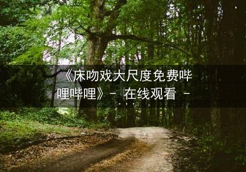 《床吻戏大尺度免费哔哩哔哩》- 在线观看 - 当禁忌之恋在黑暗中爆发